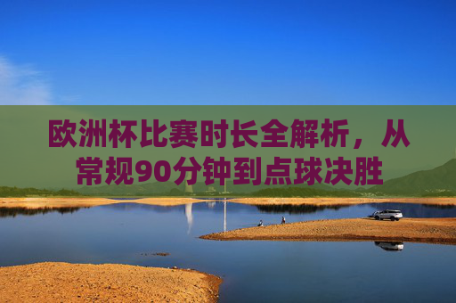 欧洲杯比赛时长全解析,从常规90分钟到点球决胜 欧洲杯比赛时长全解析,从常规90分钟到点球决胜