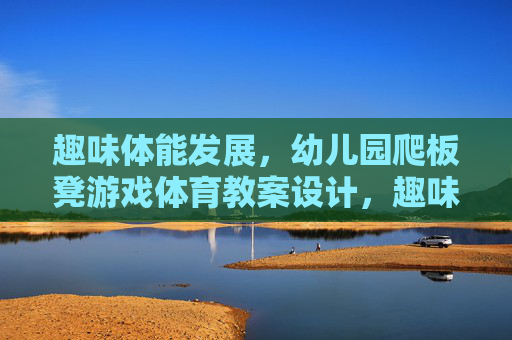 趣味体能发展，幼儿园爬板凳游戏体育教案设计，趣味体能发展，幼儿园爬板凳游戏体育教案设计