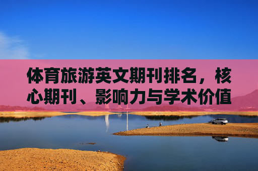 体育旅游英文期刊排名,核心期刊、影响力与学术价值解析,体育旅游英文期刊排名,核心期刊、影响力与学术价值解析 体育旅游英文期刊排名,核心期刊、影响力与学术价值解析,体育旅游英文期刊排名,核心期刊、影响力与学术价值解析
