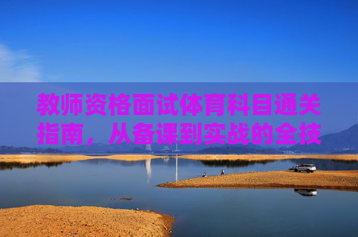 教师资格面试体育科目通关指南,从备课到实战的全技巧解析,体育教师资格面试通关指南,备课到实战全技巧解析 教师资格面试体育科目通关指南,从备课到实战的全技巧解析,体育教师资格面试通关指南,备课到实战全技巧解析