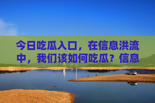 今日吃瓜入口,在信息洪流中,我们该如何吃瓜?信息洪流中,我们该如何吃瓜? 今日吃瓜入口,在信息洪流中,我们该如何吃瓜?信息洪流中,我们该如何吃瓜?