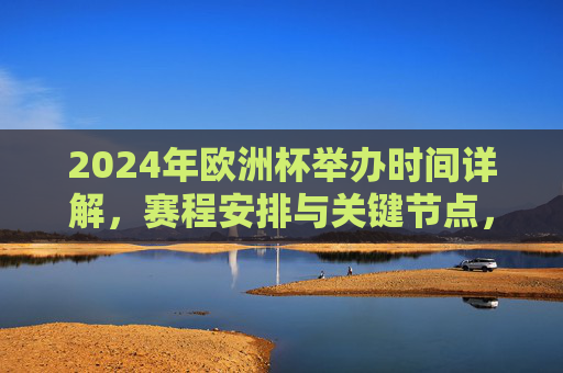 2024年欧洲杯举办时间详解，赛程安排与关键节点，2024年欧洲杯赛程时间与关键节点详解