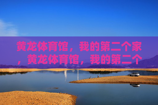黄龙体育馆，我的第二个家，黄龙体育馆，我的第二个家