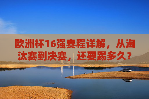 欧洲杯16强赛程详解，从淘汰赛到决赛，还要踢多久？欧洲杯16强赛程详解，淘汰赛到决赛还要踢多久？