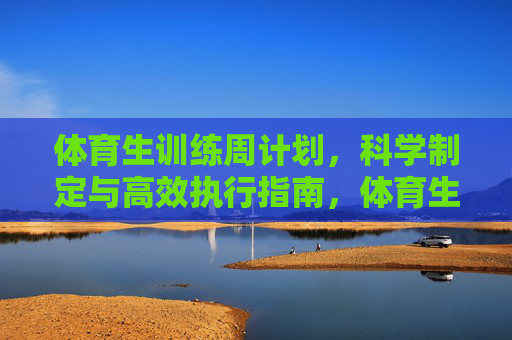体育生训练周计划,科学制定与高效执行指南,体育生训练周计划,科学制定与高效执行指南 体育生训练周计划,科学制定与高效执行指南,体育生训练周计划,科学制定与高效执行指南