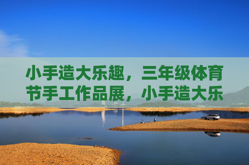 小手造大乐趣，三年级体育节手工作品展，小手造大乐趣，体育节手工作品展