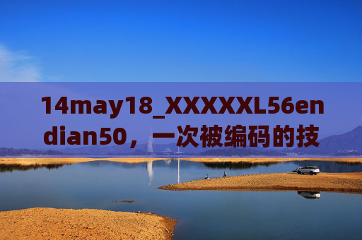 14may18_XXXXXL56endian50,一次被编码的技术回溯,14may18编码标识的技术回溯 14may18_XXXXXL56endian50,一次被编码的技术回溯,14may18编码标识的技术回溯