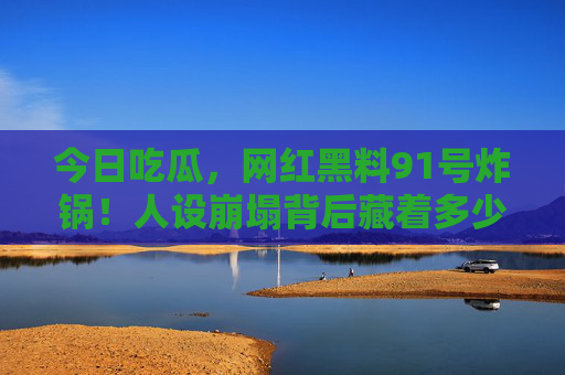 今日吃瓜,网红黑料91号炸锅!人设崩塌背后藏着多少猫腻?网红黑料91号炸锅!人设崩塌背后猫腻多 今日吃瓜,网红黑料91号炸锅!人设崩塌背后藏着多少猫腻?网红黑料91号炸锅!人设崩塌背后猫腻多