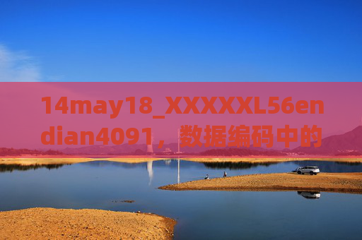 14may18_XXXXXL56endian4091，数据编码中的时间锚点与字节序密码，数据编码中的时间锚点与字节序密码
