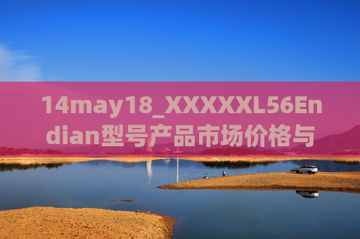 14may18_XXXXXL56Endian型号产品市场价格与技术解析,XXXXXL56Endian型号产品市场价格与技术解析 14may18_XXXXXL56Endian型号产品市场价格与技术解析,XXXXXL56Endian型号产品市场价格与技术解析