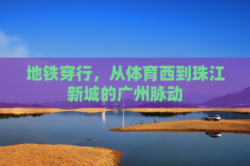 地铁穿行，从体育西到珠江新城的广州脉动