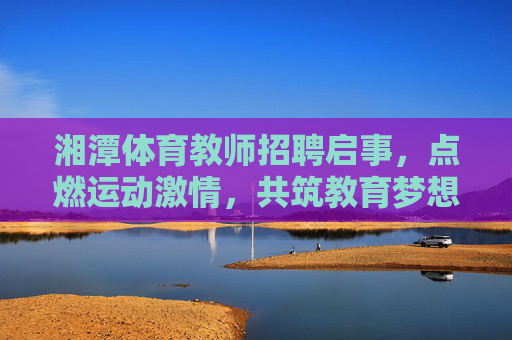湘潭体育教师招聘启事，点燃运动激情，共筑教育梦想，湘潭体育教师招聘，点燃运动激情，共筑教育梦想