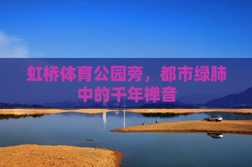 虹桥体育公园旁，都市绿肺中的千年禅音