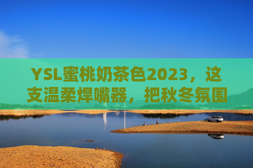 YSL蜜桃奶茶色2023，这支温柔焊嘴器，把秋冬氛围感拉满，YSL蜜桃奶茶色2023温柔焊嘴器，秋冬氛围感拉满