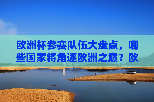欧洲杯参赛队伍大盘点，哪些国家将角逐欧洲之巅？欧洲杯参赛队伍盘点，谁将角逐欧洲之巅？