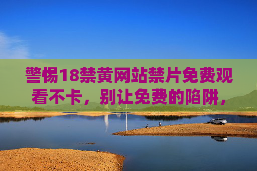 警惕18禁黄网站禁片免费观看不卡，别让免费的陷阱，毁掉你的生活，警惕免费18禁黄网站陷阱，别让免费毁掉生活