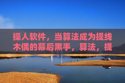 操人软件，当算法成为提线木偶的幕后黑手，算法，提线木偶的幕后黑手