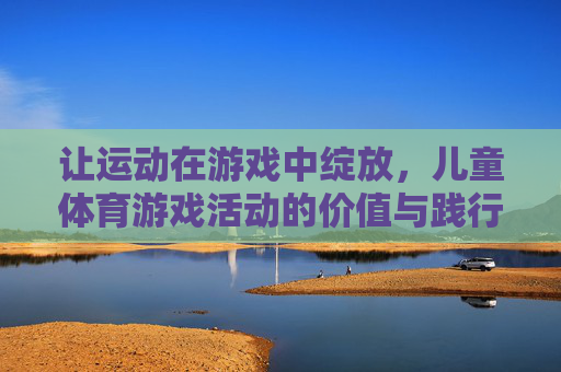 让运动在游戏中绽放，儿童体育游戏活动的价值与践行，让运动在游戏中绽放，儿童体育游戏活动的价值与践行