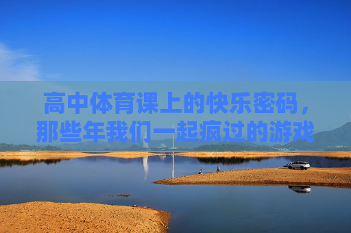 高中体育课上的快乐密码，那些年我们一起疯过的游戏，高中体育课的快乐密码，那些年我们一起疯过的游戏