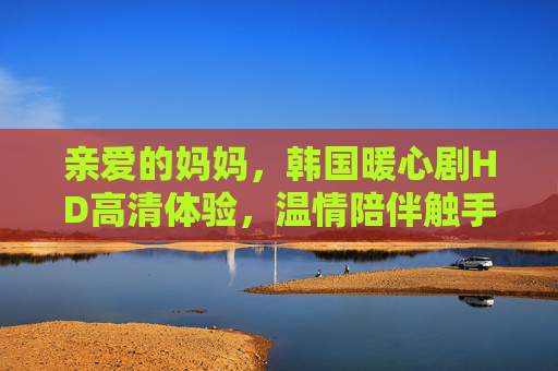 亲爱的妈妈，韩国暖心剧HD高清体验，温情陪伴触手可及，给妈妈的韩国暖心剧HD高清，温情陪伴触手可及