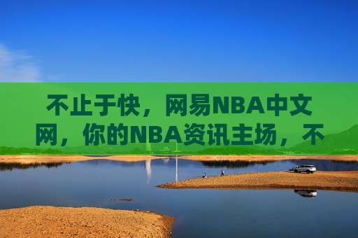 不止于快，网易NBA中文网，你的NBA资讯主场，不止于快，你的NBA资讯主场