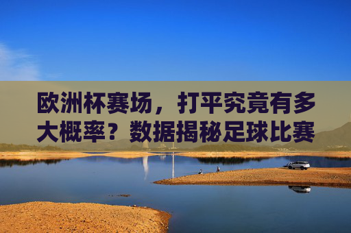 欧洲杯赛场，打平究竟有多大概率？数据揭秘足球比赛的不确定性，欧洲杯打平概率，数据解构赛场的不确定性