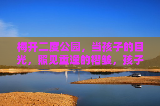 梅开二度公园，当孩子的目光，照见重逢的褶皱，孩子的目光照见梅开二度公园的重逢褶皱