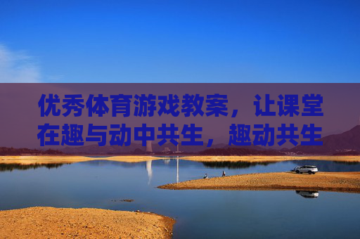 优秀体育游戏教案，让课堂在趣与动中共生，趣动共生，优秀体育游戏教案的课堂实践
