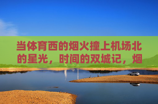当体育西的烟火撞上机场北的星光，时间的双城记，烟火星光的双城记