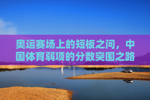 奥运赛场上的短板之问，中国体育弱项的分数突围之路，奥运短板突围，中国体育弱项的分数之路