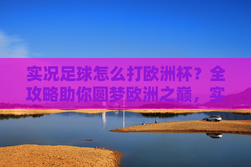 实况足球怎么打欧洲杯？全攻略助你圆梦欧洲之巅，实况足球欧洲杯全攻略，登顶欧洲之巅