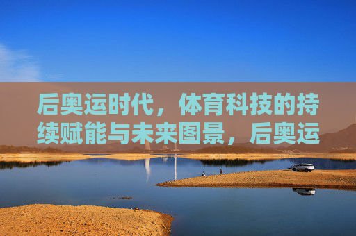 后奥运时代，体育科技的持续赋能与未来图景，后奥运时代体育科技的持续赋能与未来图景