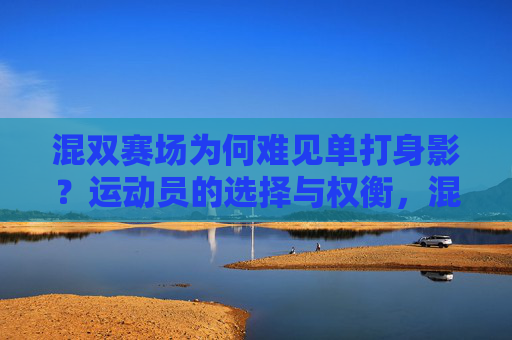 混双赛场为何难见单打身影？运动员的选择与权衡，混双赛场为何难见单打身影？运动员的选择与权衡
