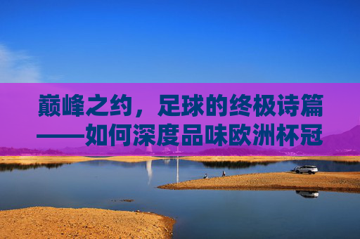 巅峰之约，足球的终极诗篇——如何深度品味欧洲杯冠军决赛，巅峰之约，深度品味欧洲杯冠军决赛的终极诗篇