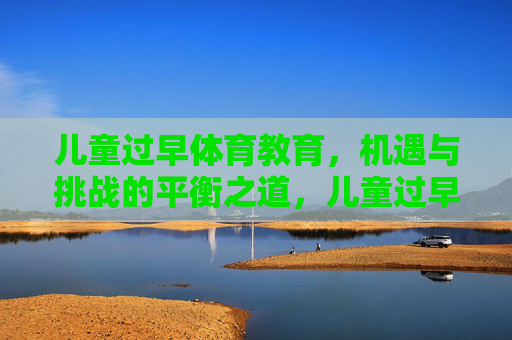 儿童过早体育教育，机遇与挑战的平衡之道，儿童过早体育教育，机遇与挑战的平衡之道