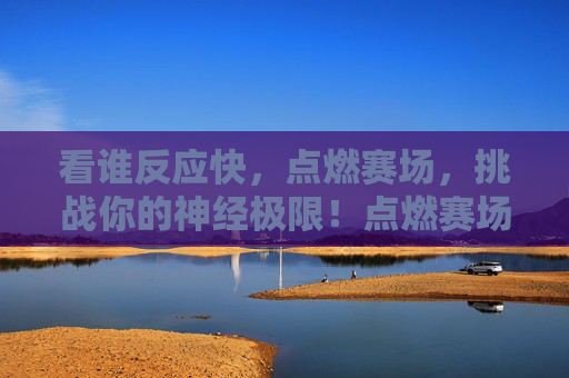 看谁反应快，点燃赛场，挑战你的神经极限！点燃赛场，反应极限挑战
