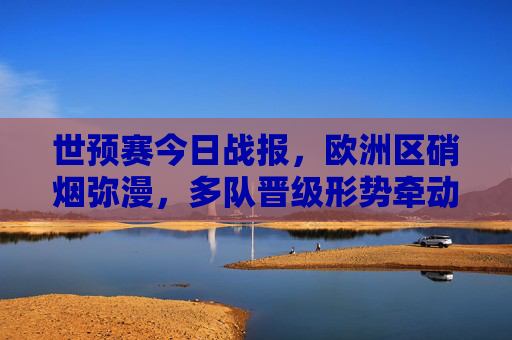 世预赛今日战报，欧洲区硝烟弥漫，多队晋级形势牵动欧洲杯格局