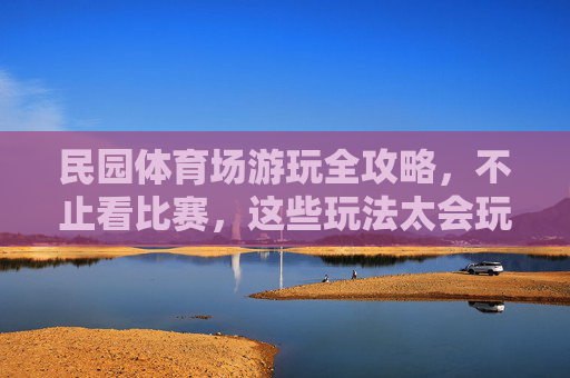 民园体育场游玩全攻略，不止看比赛，这些玩法太会玩！民园体育场游玩全攻略，不止看比赛，玩法超会玩！