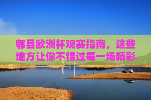 郫县欧洲杯观赛指南，这些地方让你不错过每一场精彩！郫县欧洲杯观赛指南，不错过每一场精彩！