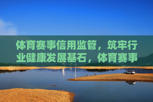 体育赛事信用监管，筑牢行业健康发展基石，体育赛事信用监管，筑牢行业健康发展基石