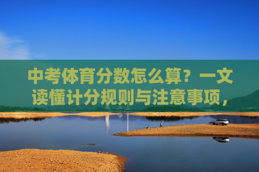 中考体育分数怎么算？一文读懂计分规则与注意事项，中考体育分数怎么算？一文读懂计分规则与注意事项