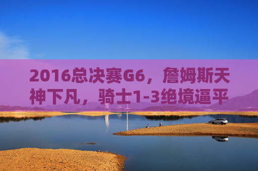 2016总决赛G6，詹姆斯天神下凡，骑士1-3绝境逼平勇士，史诗逆转序章，2016总决赛G6，詹姆斯天神下凡，骑士1-3绝境逼平勇士，史诗逆转序章