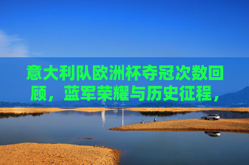 意大利队欧洲杯夺冠次数回顾，蓝军荣耀与历史征程，意大利队欧洲杯夺冠次数回顾，蓝军荣耀与历史征程