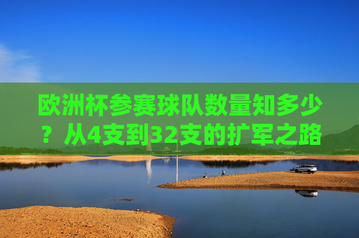 欧洲杯参赛球队数量知多少？从4支到32支的扩军之路，欧洲杯参赛球队扩军之路，从4支到32支