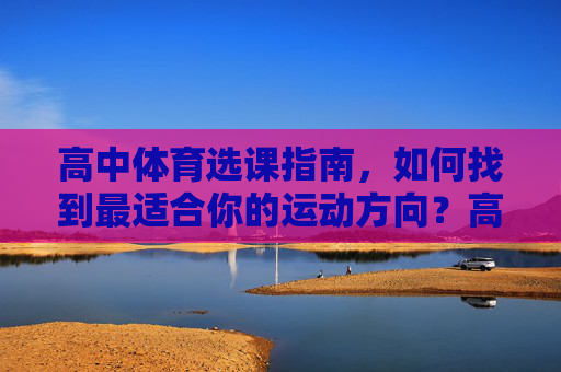 高中体育选课指南，如何找到最适合你的运动方向？高中体育选课指南，找到最适合你的运动方向