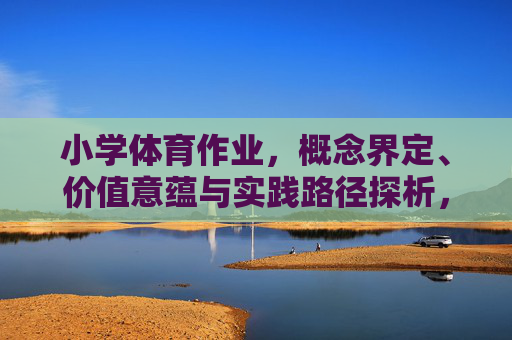 小学体育作业，概念界定、价值意蕴与实践路径探析，小学体育作业，概念、价值与实践路径探析