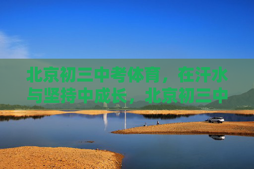 北京初三中考体育，在汗水与坚持中成长，北京初三中考体育，汗水与坚持中的成长