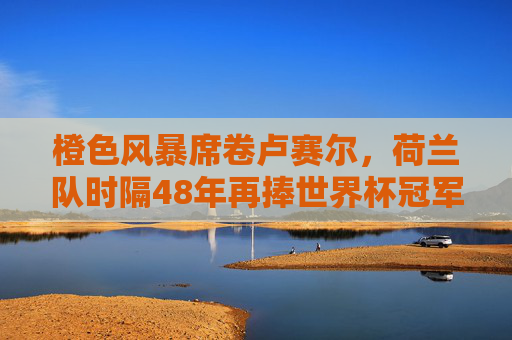橙色风暴席卷卢赛尔，荷兰队时隔48年再捧世界杯冠军，橙色风暴席卷卢赛尔！荷兰队时隔48年再捧世界杯冠军