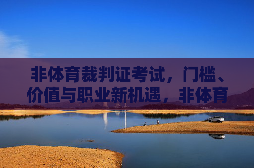 非体育裁判证考试，门槛、价值与职业新机遇，非体育裁判证考试，门槛、价值与职业新机遇