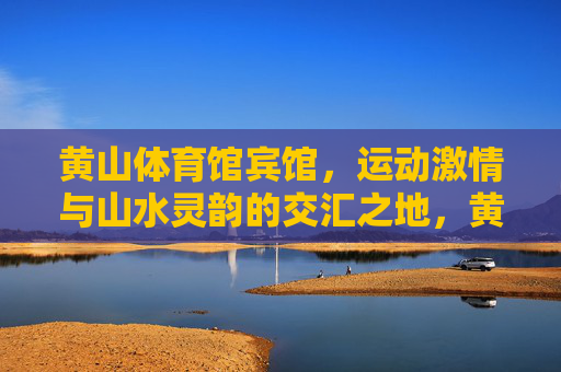 黄山体育馆宾馆，运动激情与山水灵韵的交汇之地，黄山体育馆宾馆，运动激情与山水灵韵交汇